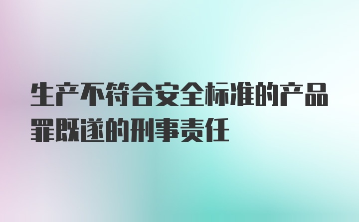 生产不符合安全标准的产品罪既遂的刑事责任