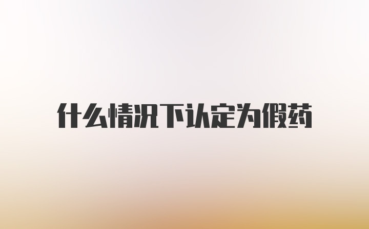 什么情况下认定为假药