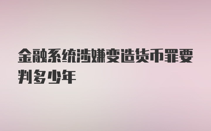 金融系统涉嫌变造货币罪要判多少年