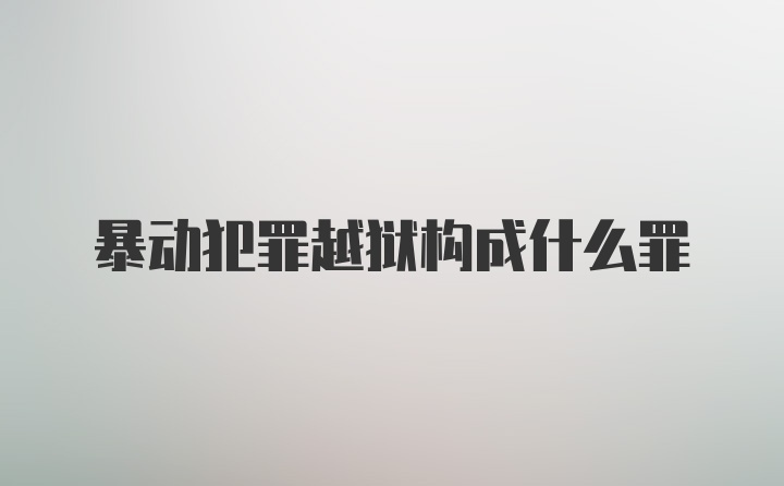 暴动犯罪越狱构成什么罪