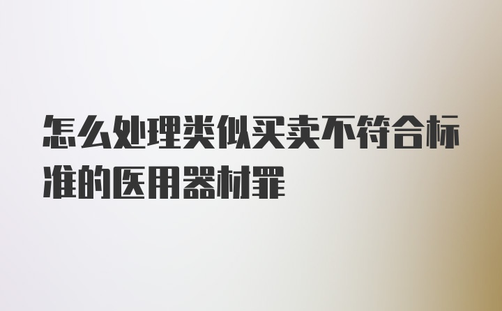 怎么处理类似买卖不符合标准的医用器材罪