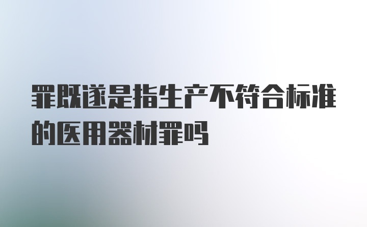 罪既遂是指生产不符合标准的医用器材罪吗