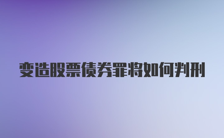 变造股票债券罪将如何判刑