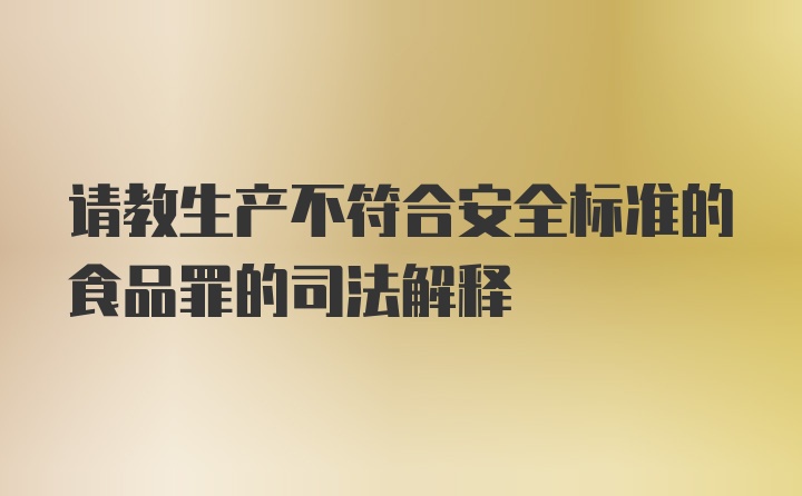 请教生产不符合安全标准的食品罪的司法解释