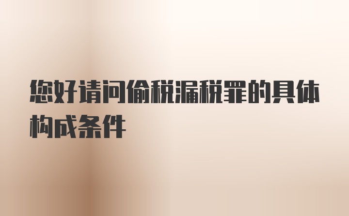 您好请问偷税漏税罪的具体构成条件