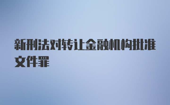 新刑法对转让金融机构批准文件罪