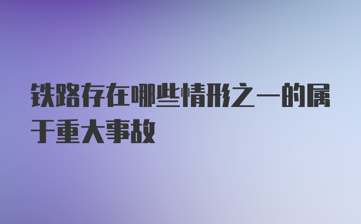 铁路存在哪些情形之一的属于重大事故