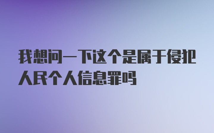 我想问一下这个是属于侵犯人民个人信息罪吗