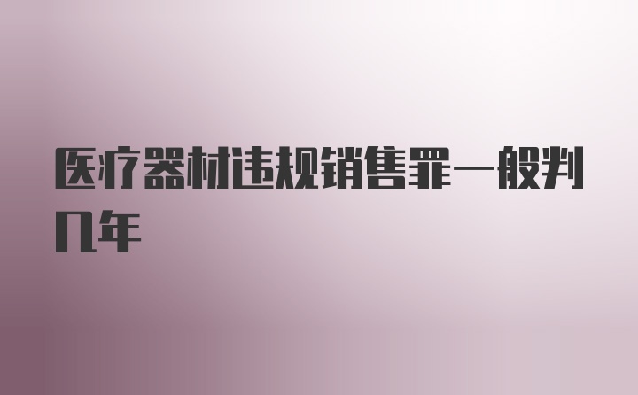 医疗器材违规销售罪一般判几年