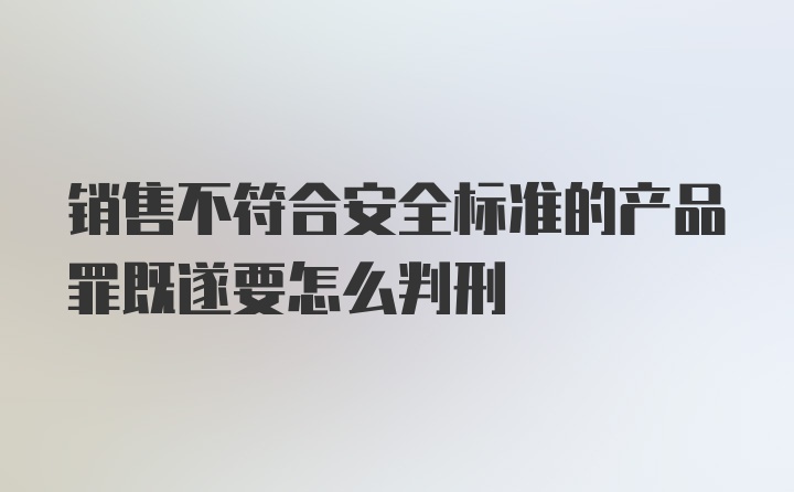 销售不符合安全标准的产品罪既遂要怎么判刑