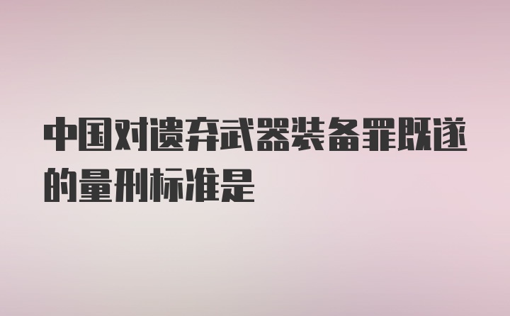 中国对遗弃武器装备罪既遂的量刑标准是