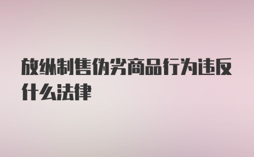 放纵制售伪劣商品行为违反什么法律