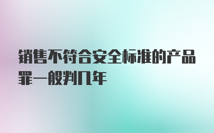 销售不符合安全标准的产品罪一般判几年