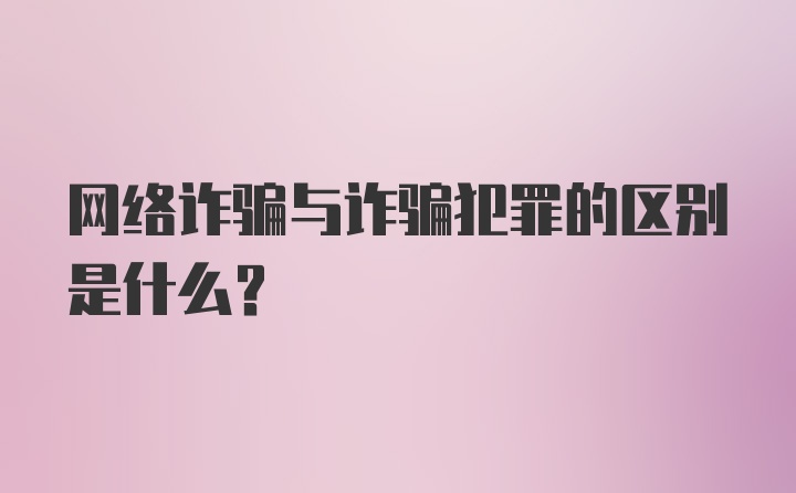 网络诈骗与诈骗犯罪的区别是什么?