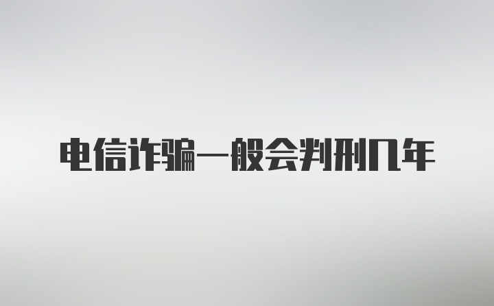 电信诈骗一般会判刑几年