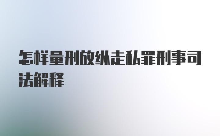 怎样量刑放纵走私罪刑事司法解释