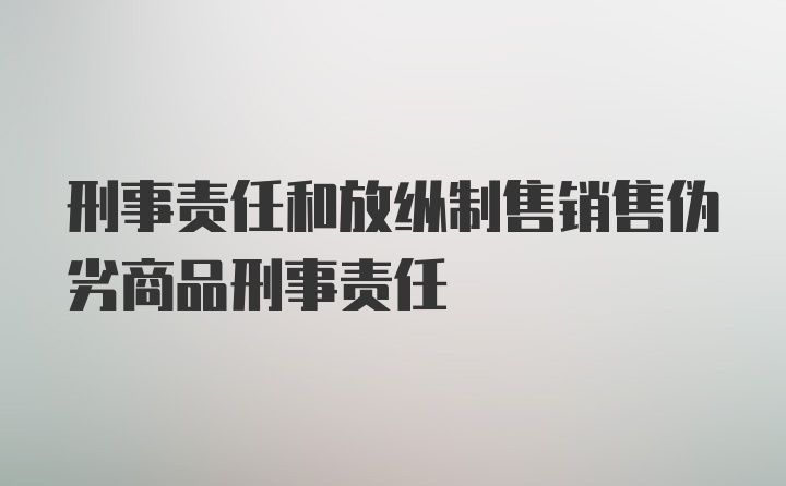 刑事责任和放纵制售销售伪劣商品刑事责任