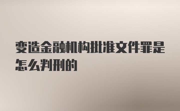 变造金融机构批准文件罪是怎么判刑的