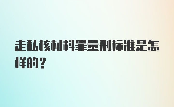 走私核材料罪量刑标准是怎样的？