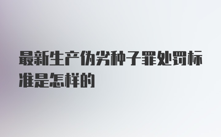 最新生产伪劣种子罪处罚标准是怎样的