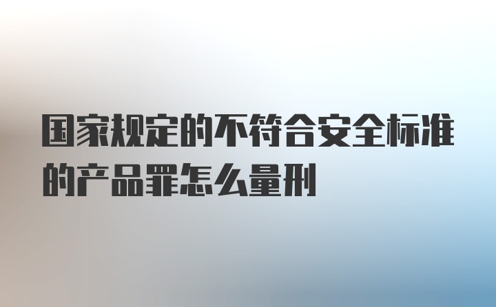 国家规定的不符合安全标准的产品罪怎么量刑