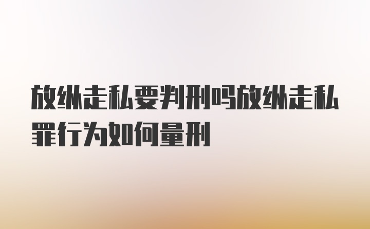 放纵走私要判刑吗放纵走私罪行为如何量刑