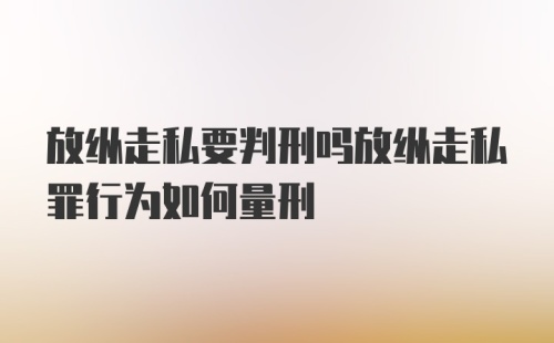 放纵走私要判刑吗放纵走私罪行为如何量刑