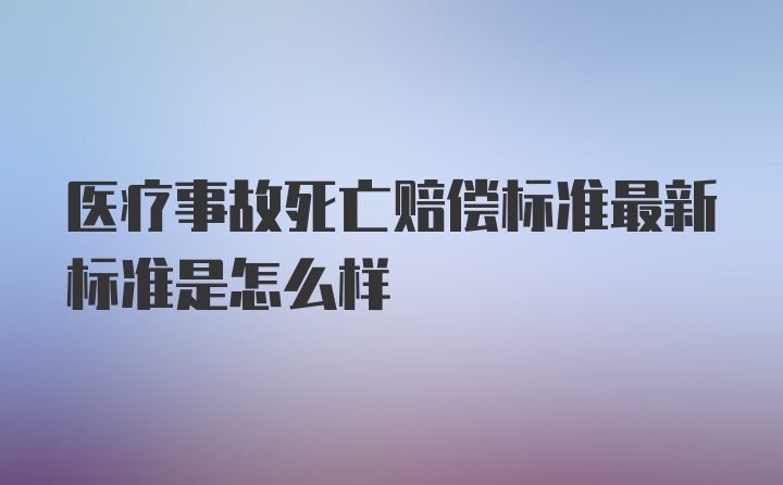 医疗事故死亡赔偿标准最新标准是怎么样