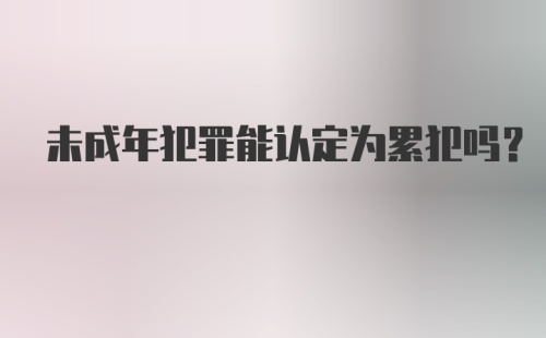 未成年犯罪能认定为累犯吗?