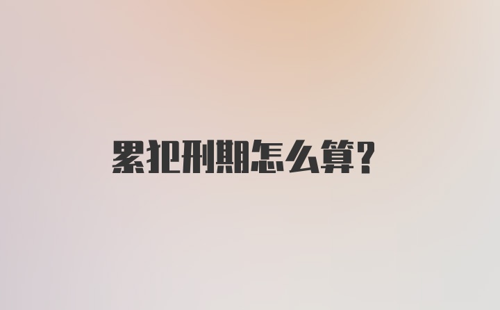 累犯刑期怎么算？