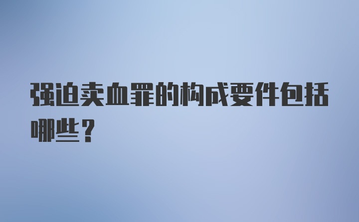 强迫卖血罪的构成要件包括哪些？