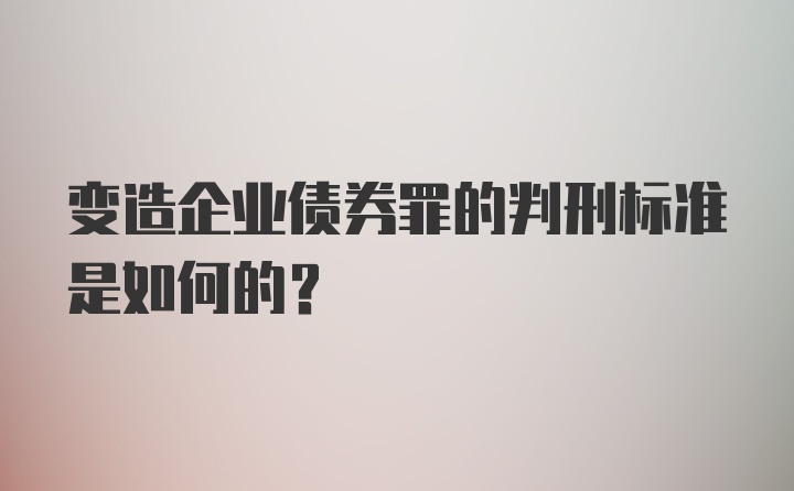 变造企业债券罪的判刑标准是如何的？