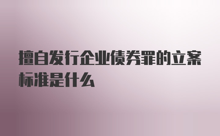 擅自发行企业债券罪的立案标准是什么