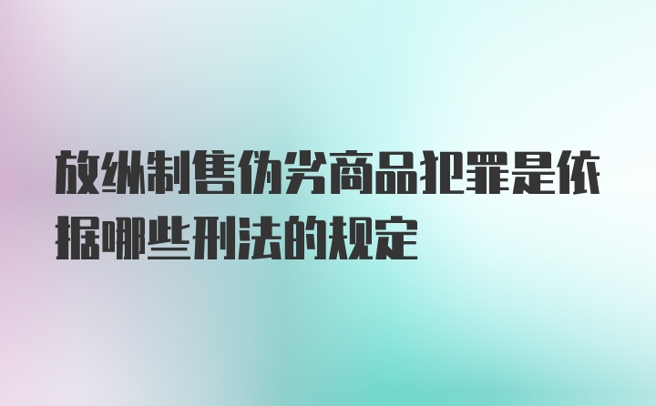 放纵制售伪劣商品犯罪是依据哪些刑法的规定