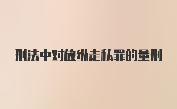 刑法中对放纵走私罪的量刑