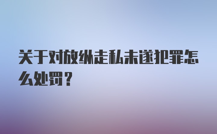 关于对放纵走私未遂犯罪怎么处罚？