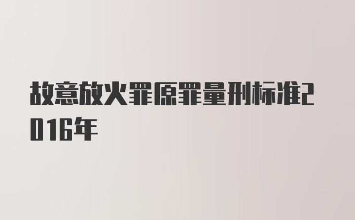 故意放火罪原罪量刑标准2016年