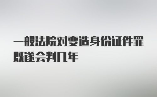 一般法院对变造身份证件罪既遂会判几年