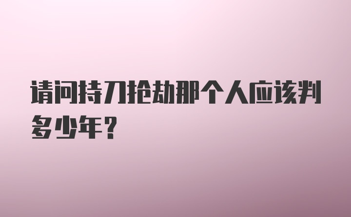 请问持刀抢劫那个人应该判多少年？