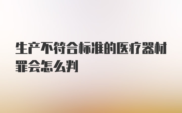 生产不符合标准的医疗器材罪会怎么判