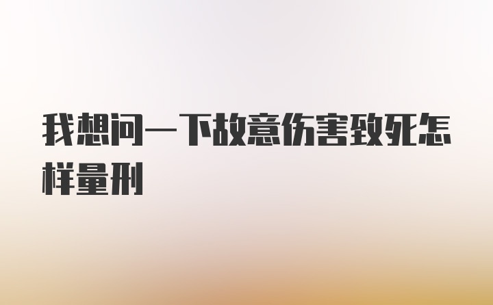 我想问一下故意伤害致死怎样量刑