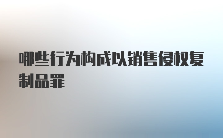 哪些行为构成以销售侵权复制品罪