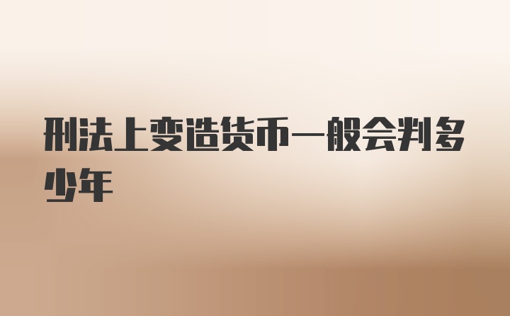 刑法上变造货币一般会判多少年