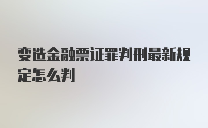 变造金融票证罪判刑最新规定怎么判