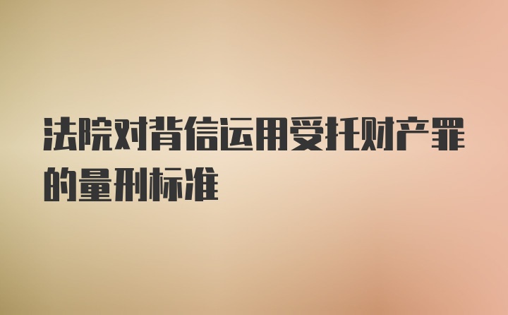 法院对背信运用受托财产罪的量刑标准