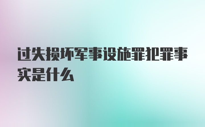 过失损坏军事设施罪犯罪事实是什么