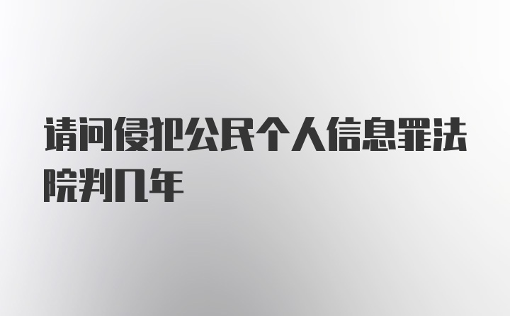 请问侵犯公民个人信息罪法院判几年