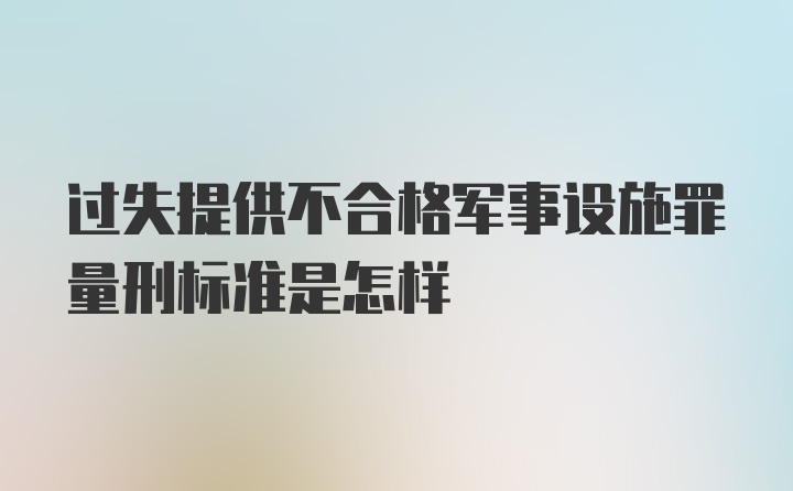 过失提供不合格军事设施罪量刑标准是怎样