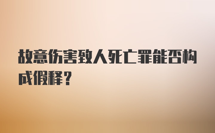 故意伤害致人死亡罪能否构成假释？