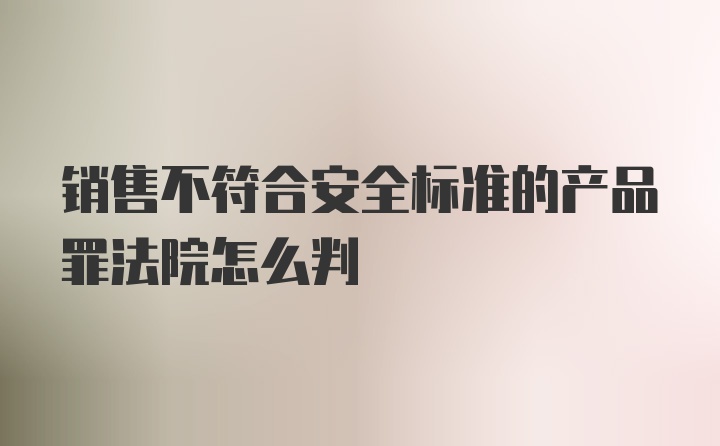 销售不符合安全标准的产品罪法院怎么判